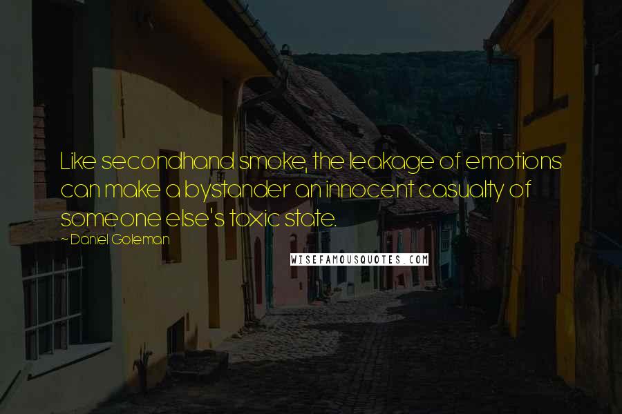 Daniel Goleman Quotes: Like secondhand smoke, the leakage of emotions can make a bystander an innocent casualty of someone else's toxic state.