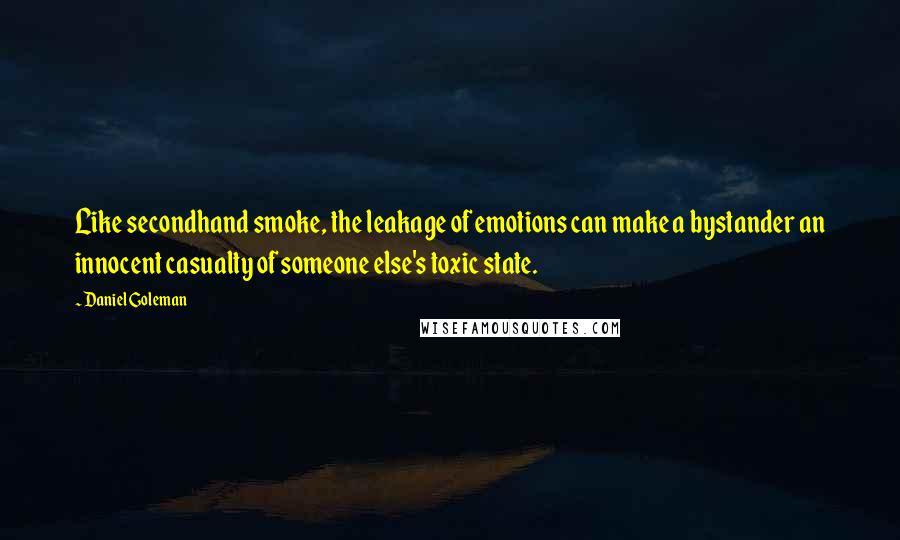 Daniel Goleman Quotes: Like secondhand smoke, the leakage of emotions can make a bystander an innocent casualty of someone else's toxic state.