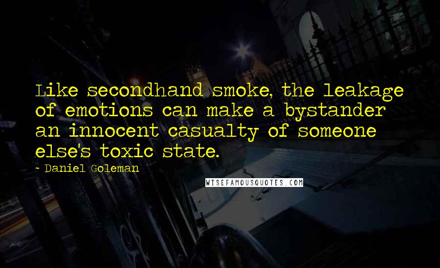 Daniel Goleman Quotes: Like secondhand smoke, the leakage of emotions can make a bystander an innocent casualty of someone else's toxic state.