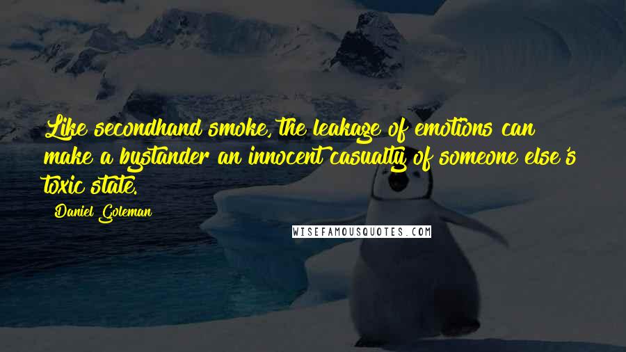 Daniel Goleman Quotes: Like secondhand smoke, the leakage of emotions can make a bystander an innocent casualty of someone else's toxic state.