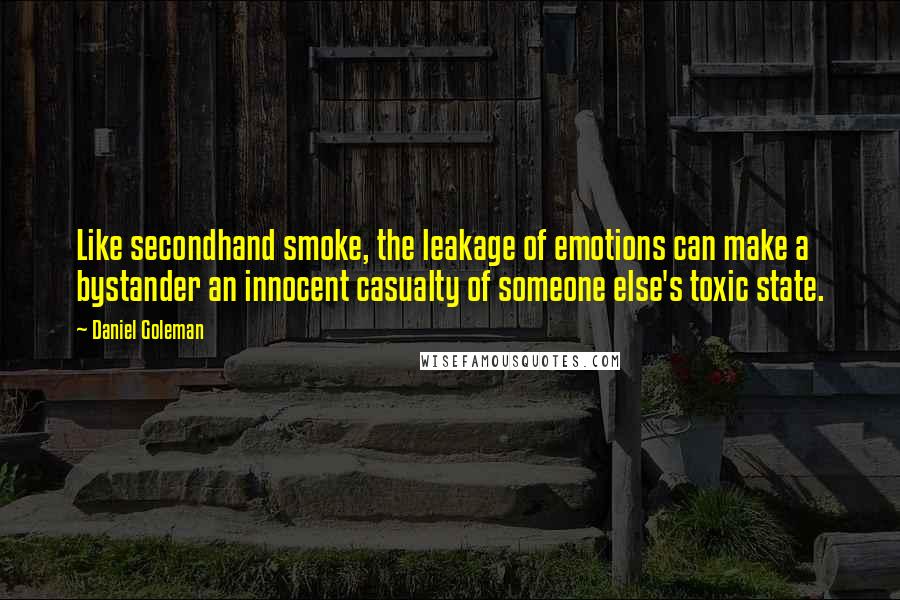 Daniel Goleman Quotes: Like secondhand smoke, the leakage of emotions can make a bystander an innocent casualty of someone else's toxic state.