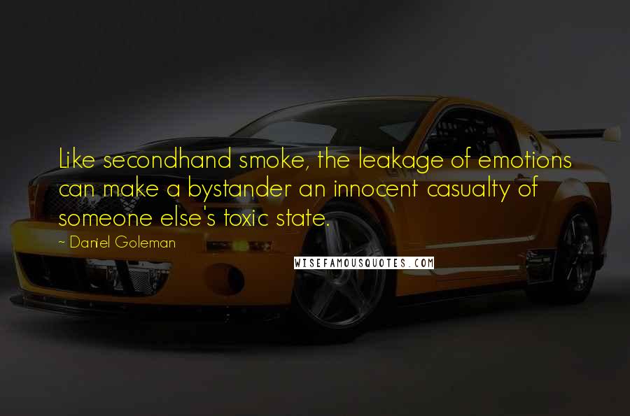Daniel Goleman Quotes: Like secondhand smoke, the leakage of emotions can make a bystander an innocent casualty of someone else's toxic state.