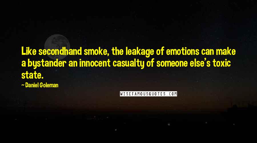 Daniel Goleman Quotes: Like secondhand smoke, the leakage of emotions can make a bystander an innocent casualty of someone else's toxic state.