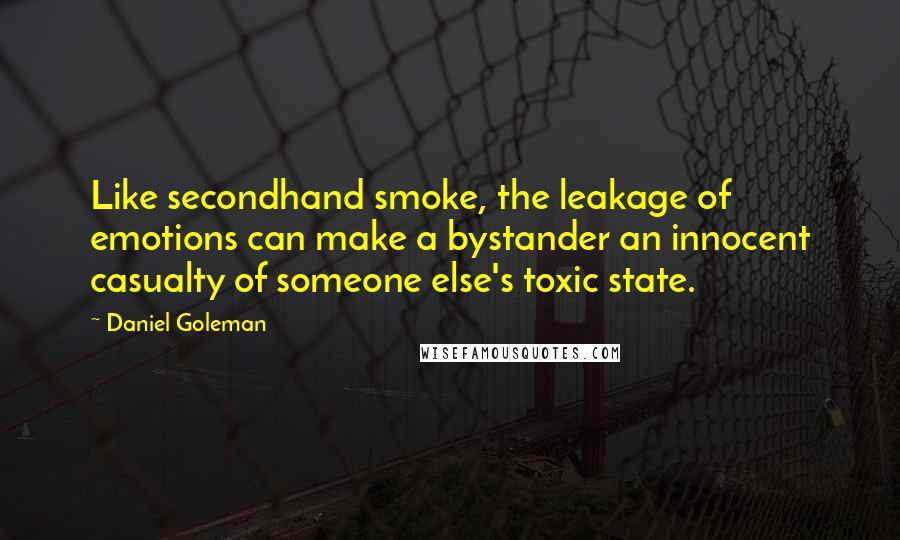 Daniel Goleman Quotes: Like secondhand smoke, the leakage of emotions can make a bystander an innocent casualty of someone else's toxic state.