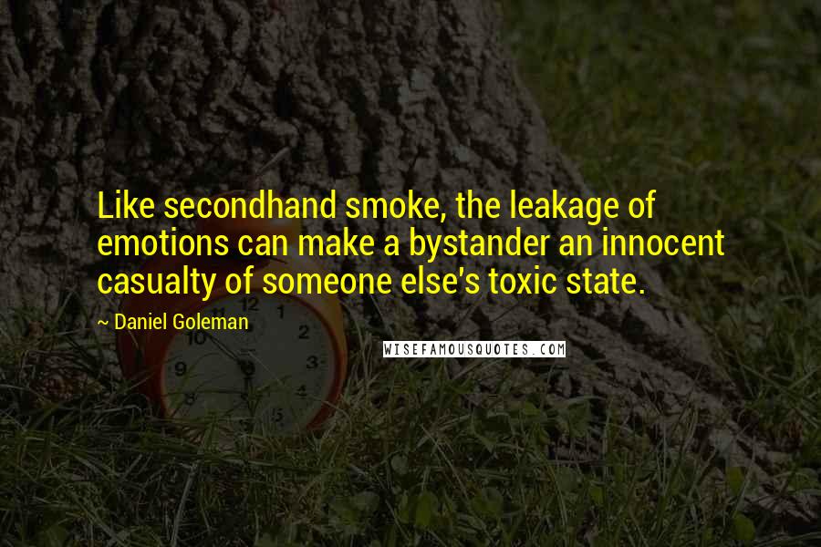 Daniel Goleman Quotes: Like secondhand smoke, the leakage of emotions can make a bystander an innocent casualty of someone else's toxic state.