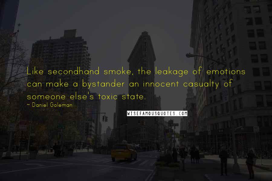 Daniel Goleman Quotes: Like secondhand smoke, the leakage of emotions can make a bystander an innocent casualty of someone else's toxic state.