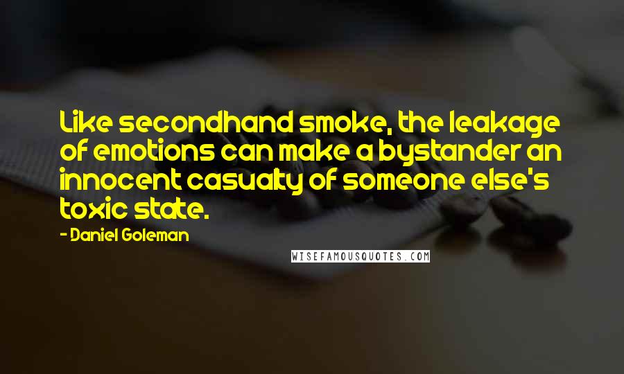 Daniel Goleman Quotes: Like secondhand smoke, the leakage of emotions can make a bystander an innocent casualty of someone else's toxic state.