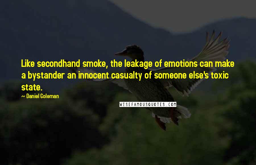 Daniel Goleman Quotes: Like secondhand smoke, the leakage of emotions can make a bystander an innocent casualty of someone else's toxic state.