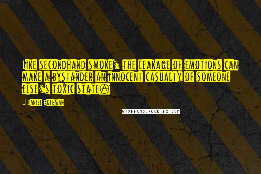 Daniel Goleman Quotes: Like secondhand smoke, the leakage of emotions can make a bystander an innocent casualty of someone else's toxic state.