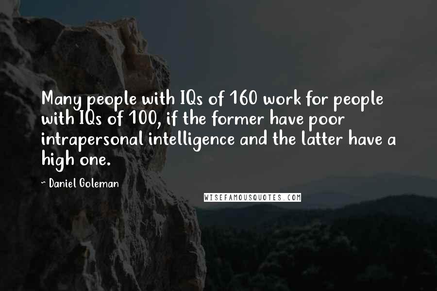 Daniel Goleman Quotes: Many people with IQs of 160 work for people with IQs of 100, if the former have poor intrapersonal intelligence and the latter have a high one.