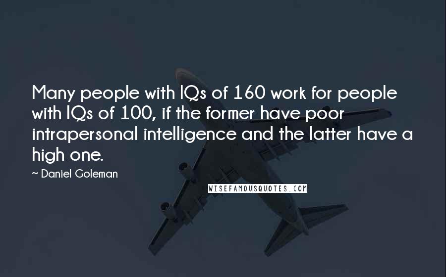 Daniel Goleman Quotes: Many people with IQs of 160 work for people with IQs of 100, if the former have poor intrapersonal intelligence and the latter have a high one.