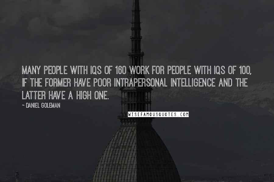 Daniel Goleman Quotes: Many people with IQs of 160 work for people with IQs of 100, if the former have poor intrapersonal intelligence and the latter have a high one.