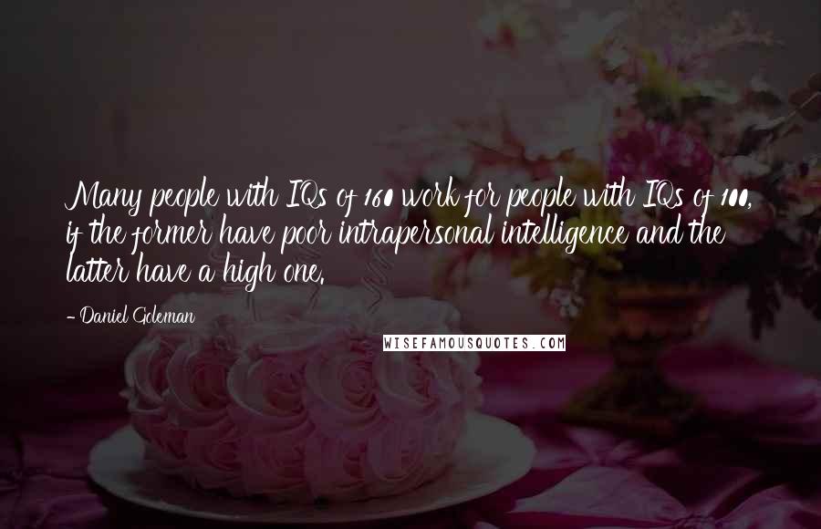 Daniel Goleman Quotes: Many people with IQs of 160 work for people with IQs of 100, if the former have poor intrapersonal intelligence and the latter have a high one.