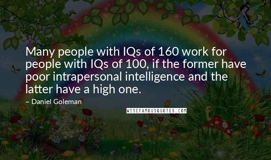 Daniel Goleman Quotes: Many people with IQs of 160 work for people with IQs of 100, if the former have poor intrapersonal intelligence and the latter have a high one.