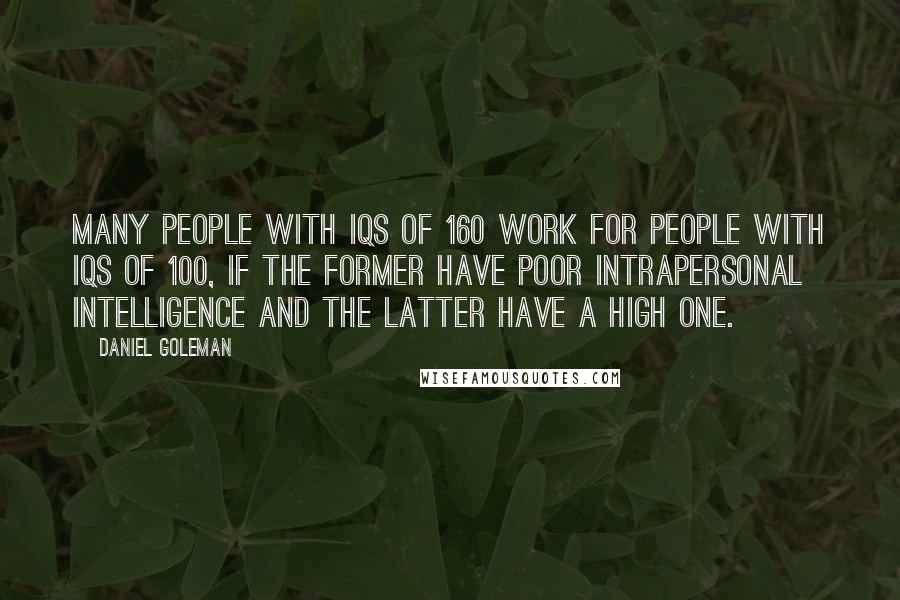 Daniel Goleman Quotes: Many people with IQs of 160 work for people with IQs of 100, if the former have poor intrapersonal intelligence and the latter have a high one.