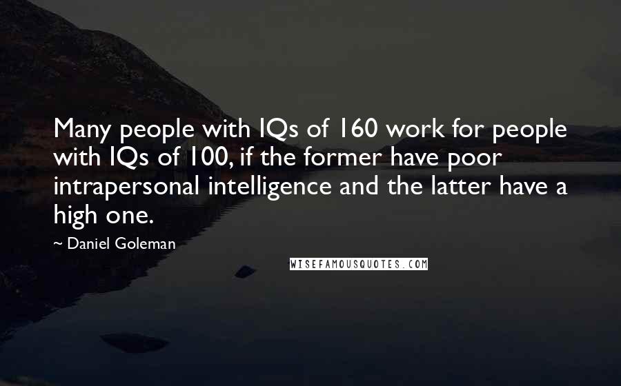 Daniel Goleman Quotes: Many people with IQs of 160 work for people with IQs of 100, if the former have poor intrapersonal intelligence and the latter have a high one.