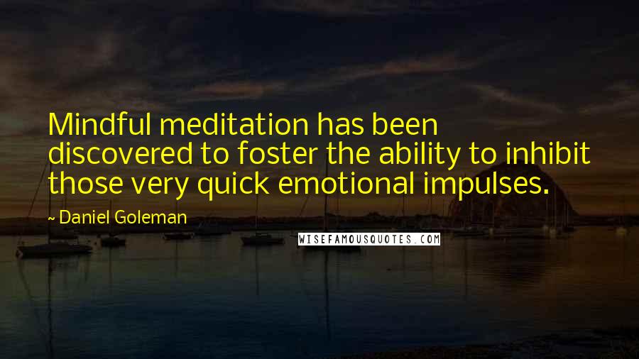 Daniel Goleman Quotes: Mindful meditation has been discovered to foster the ability to inhibit those very quick emotional impulses.