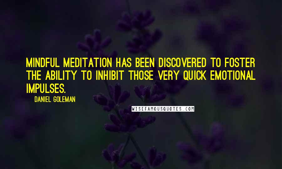 Daniel Goleman Quotes: Mindful meditation has been discovered to foster the ability to inhibit those very quick emotional impulses.