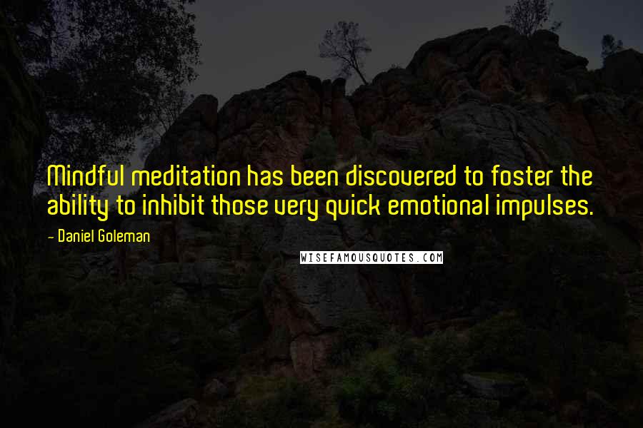 Daniel Goleman Quotes: Mindful meditation has been discovered to foster the ability to inhibit those very quick emotional impulses.