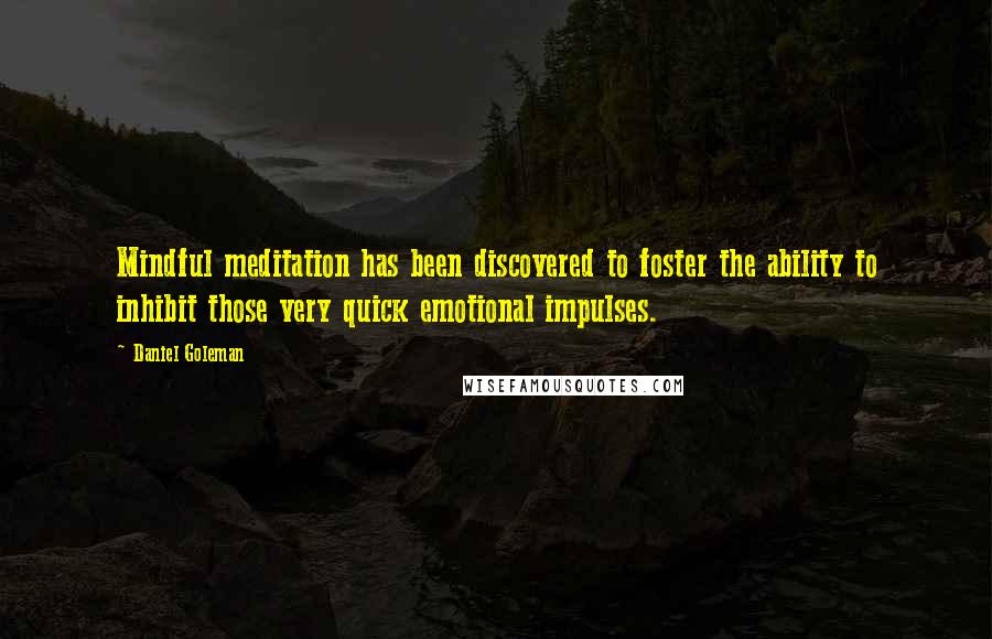 Daniel Goleman Quotes: Mindful meditation has been discovered to foster the ability to inhibit those very quick emotional impulses.