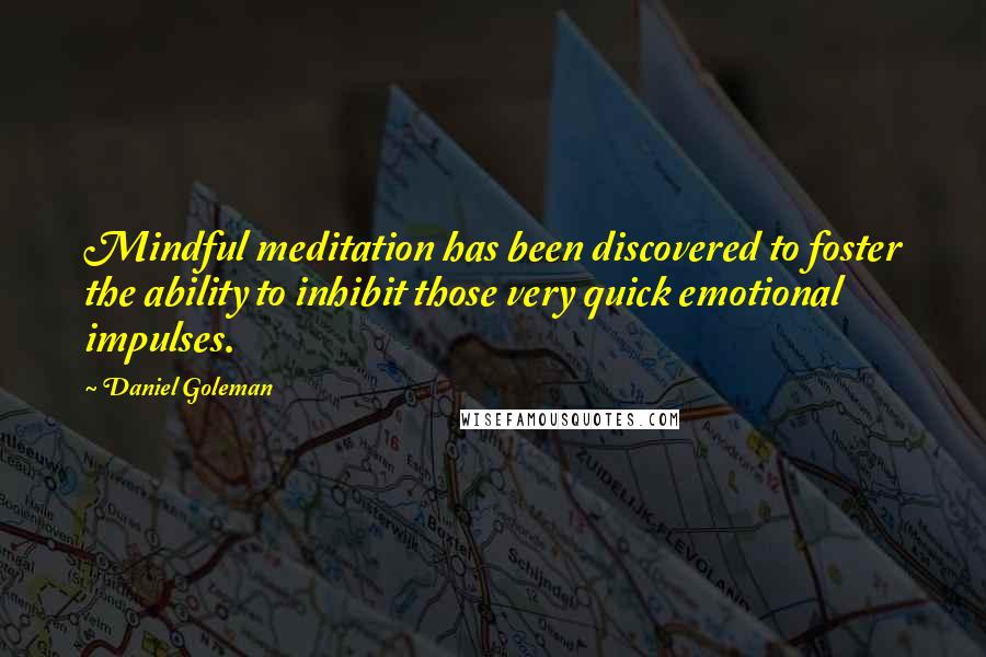 Daniel Goleman Quotes: Mindful meditation has been discovered to foster the ability to inhibit those very quick emotional impulses.