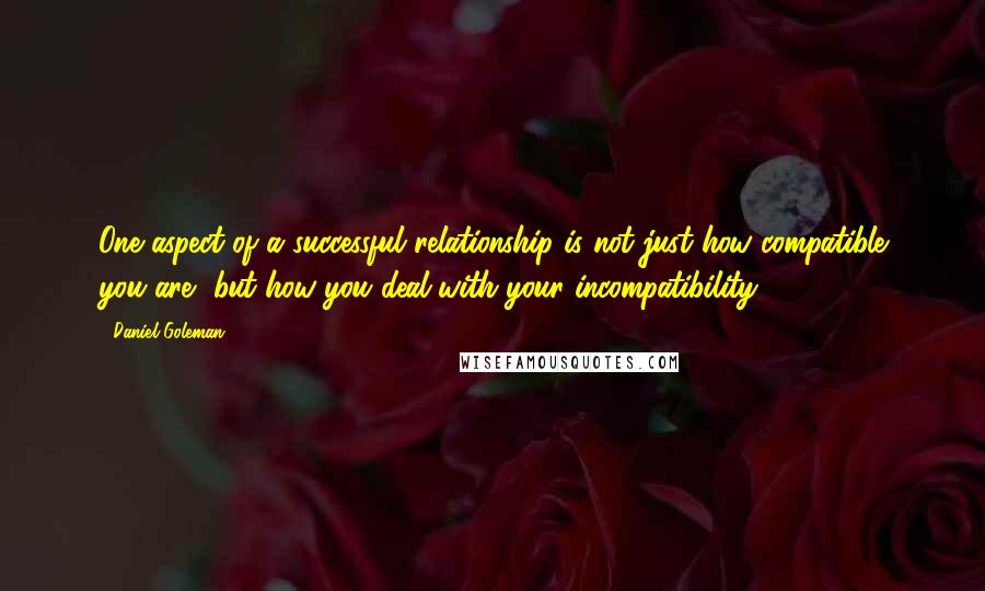 Daniel Goleman Quotes: One aspect of a successful relationship is not just how compatible you are, but how you deal with your incompatibility.