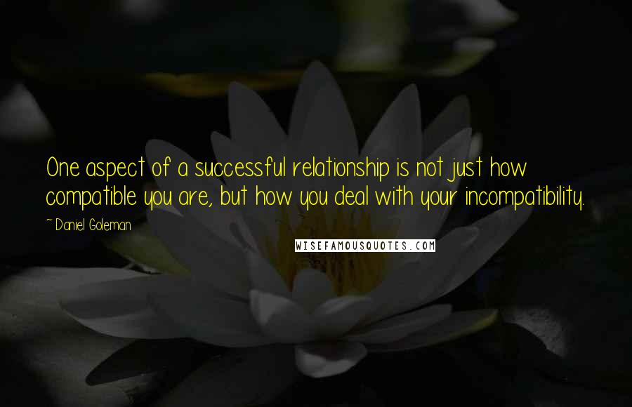 Daniel Goleman Quotes: One aspect of a successful relationship is not just how compatible you are, but how you deal with your incompatibility.