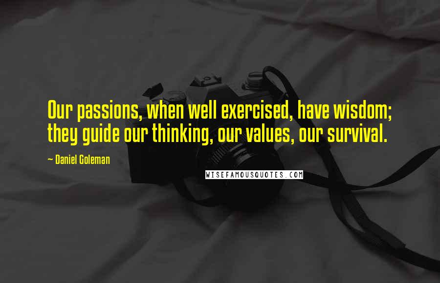 Daniel Goleman Quotes: Our passions, when well exercised, have wisdom; they guide our thinking, our values, our survival.