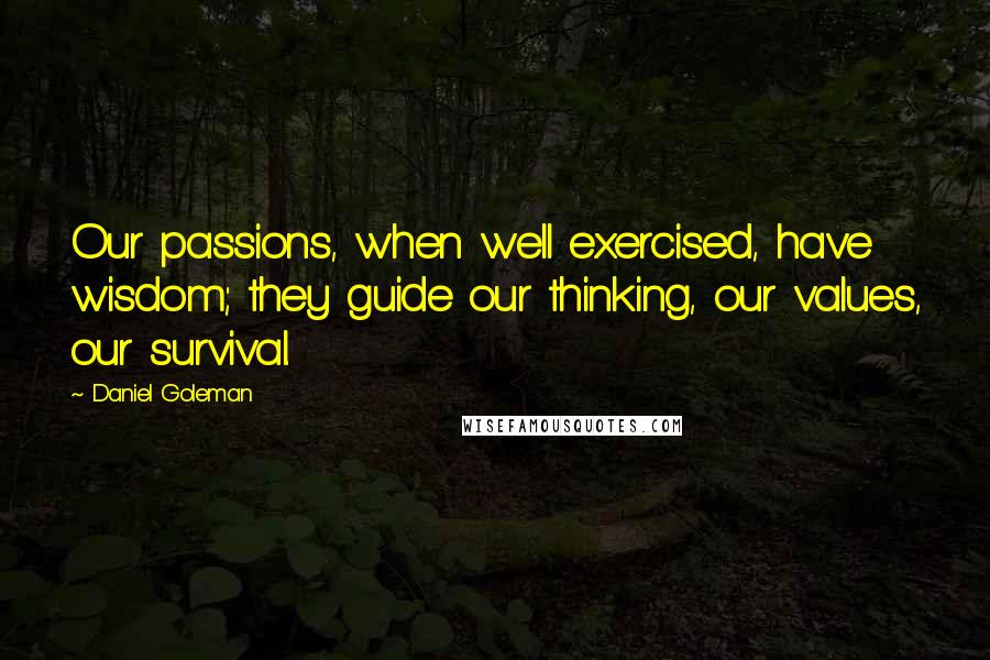 Daniel Goleman Quotes: Our passions, when well exercised, have wisdom; they guide our thinking, our values, our survival.