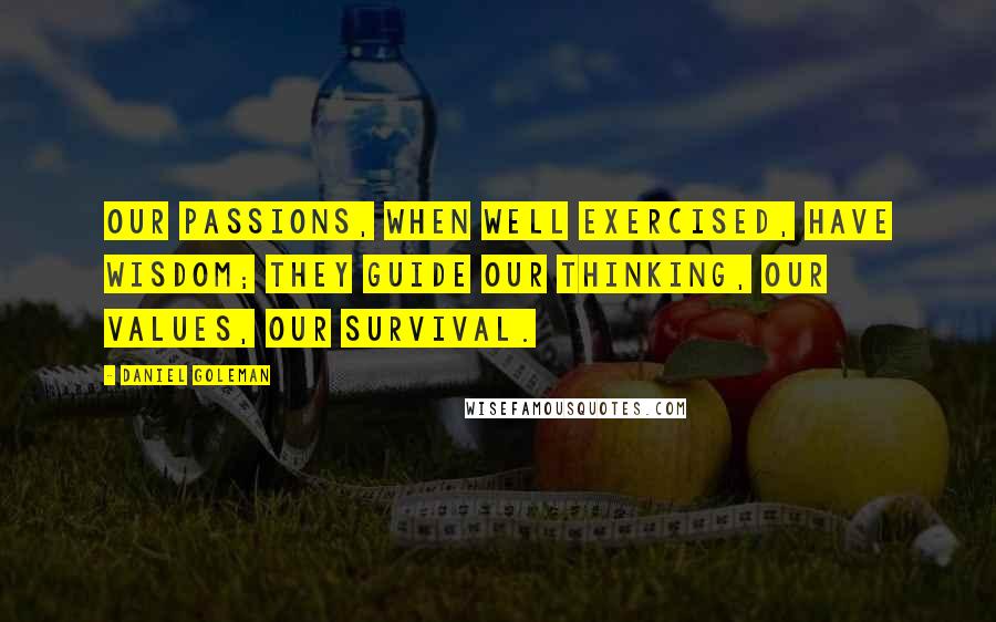 Daniel Goleman Quotes: Our passions, when well exercised, have wisdom; they guide our thinking, our values, our survival.