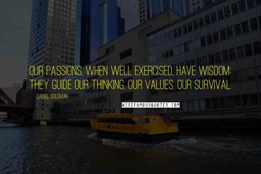 Daniel Goleman Quotes: Our passions, when well exercised, have wisdom; they guide our thinking, our values, our survival.
