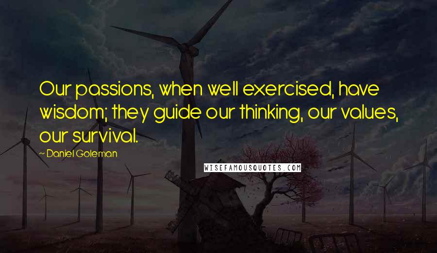 Daniel Goleman Quotes: Our passions, when well exercised, have wisdom; they guide our thinking, our values, our survival.
