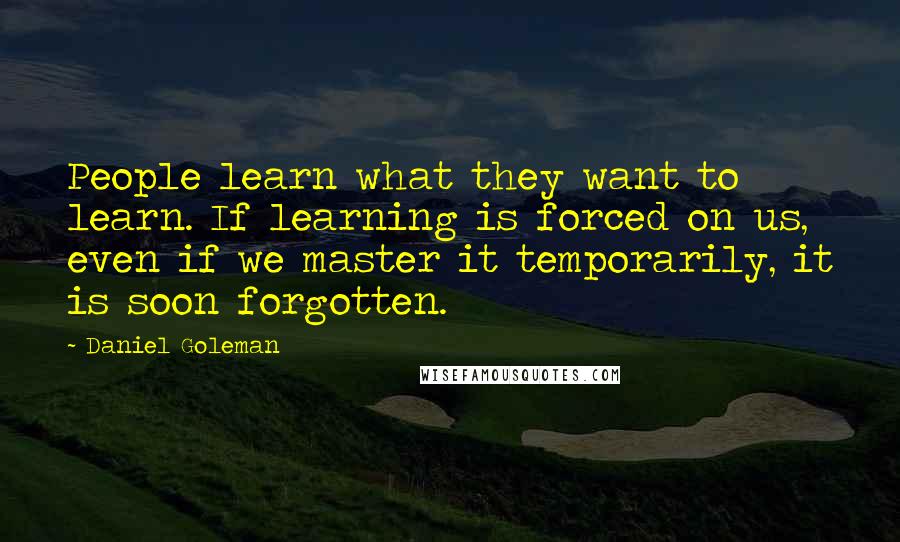 Daniel Goleman Quotes: People learn what they want to learn. If learning is forced on us, even if we master it temporarily, it is soon forgotten.