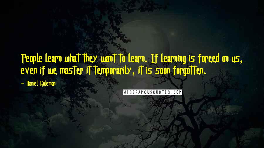 Daniel Goleman Quotes: People learn what they want to learn. If learning is forced on us, even if we master it temporarily, it is soon forgotten.