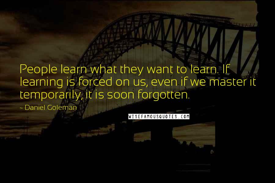 Daniel Goleman Quotes: People learn what they want to learn. If learning is forced on us, even if we master it temporarily, it is soon forgotten.