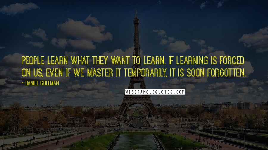 Daniel Goleman Quotes: People learn what they want to learn. If learning is forced on us, even if we master it temporarily, it is soon forgotten.