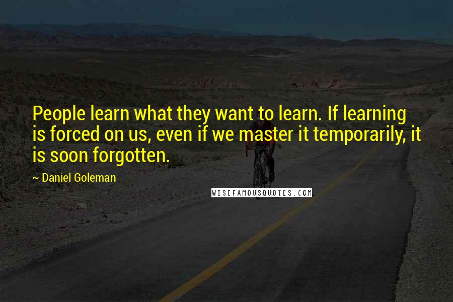 Daniel Goleman Quotes: People learn what they want to learn. If learning is forced on us, even if we master it temporarily, it is soon forgotten.