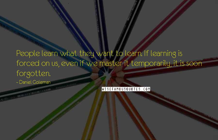 Daniel Goleman Quotes: People learn what they want to learn. If learning is forced on us, even if we master it temporarily, it is soon forgotten.