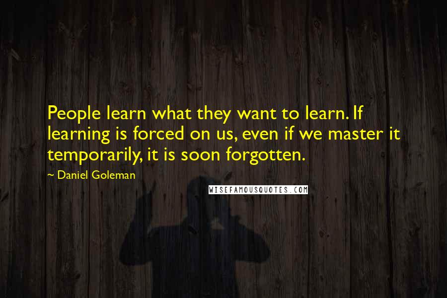 Daniel Goleman Quotes: People learn what they want to learn. If learning is forced on us, even if we master it temporarily, it is soon forgotten.