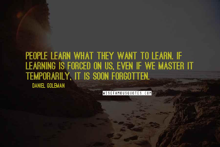 Daniel Goleman Quotes: People learn what they want to learn. If learning is forced on us, even if we master it temporarily, it is soon forgotten.