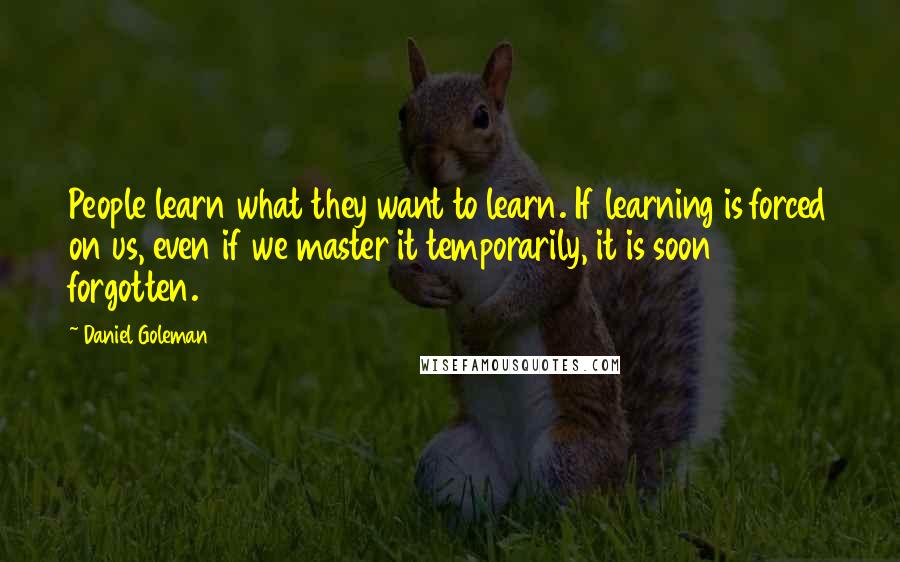 Daniel Goleman Quotes: People learn what they want to learn. If learning is forced on us, even if we master it temporarily, it is soon forgotten.