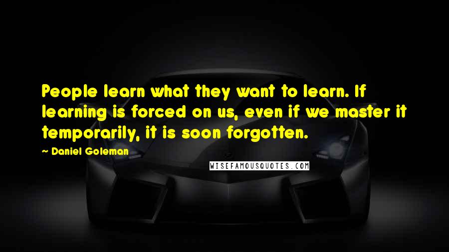 Daniel Goleman Quotes: People learn what they want to learn. If learning is forced on us, even if we master it temporarily, it is soon forgotten.