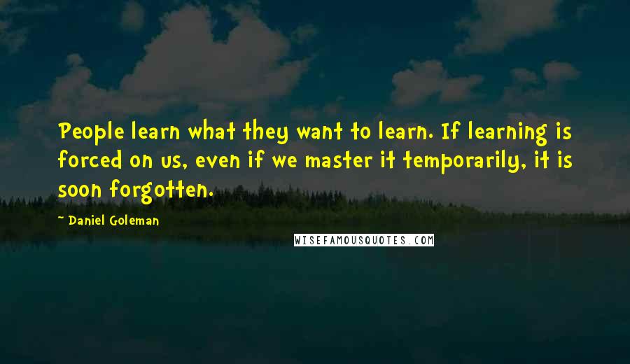 Daniel Goleman Quotes: People learn what they want to learn. If learning is forced on us, even if we master it temporarily, it is soon forgotten.