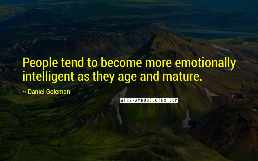 Daniel Goleman Quotes: People tend to become more emotionally intelligent as they age and mature.