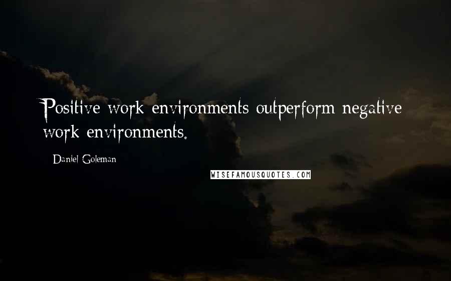 Daniel Goleman Quotes: Positive work environments outperform negative work environments.