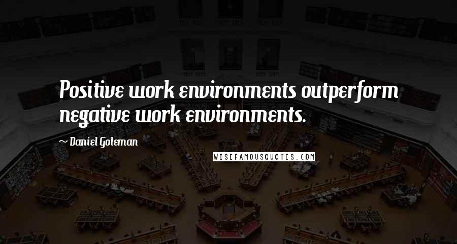 Daniel Goleman Quotes: Positive work environments outperform negative work environments.