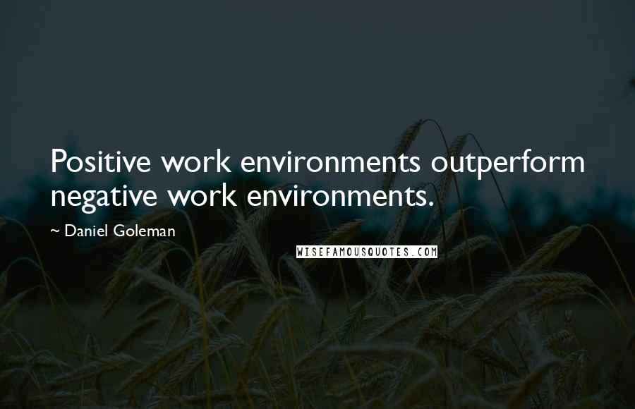 Daniel Goleman Quotes: Positive work environments outperform negative work environments.