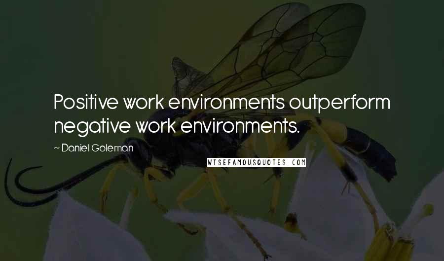 Daniel Goleman Quotes: Positive work environments outperform negative work environments.