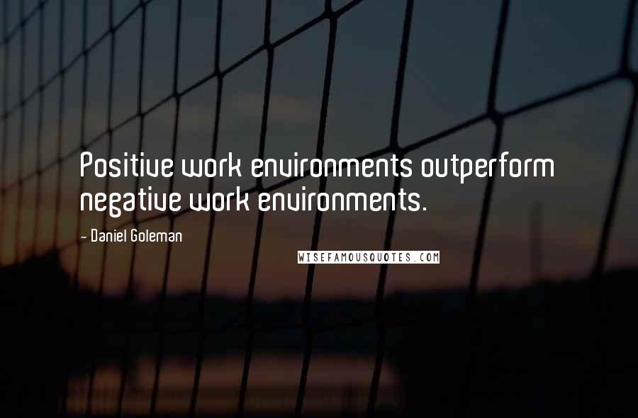 Daniel Goleman Quotes: Positive work environments outperform negative work environments.