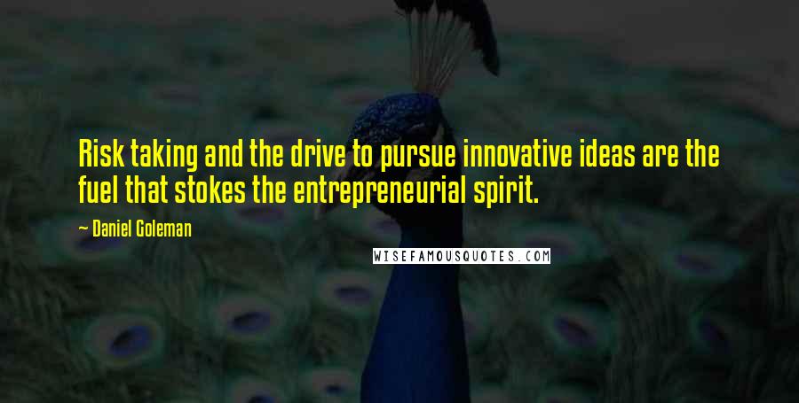 Daniel Goleman Quotes: Risk taking and the drive to pursue innovative ideas are the fuel that stokes the entrepreneurial spirit.